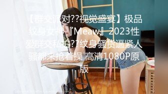 【群交派对??视觉盛宴】极品纹身女神『Meaw』2023性爱群交私拍??纹身骚货逼紧人骚都来抢着操 高清1080P原版