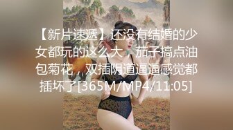 【新片速遞】还没有结婚的少女都玩的这么大，茄子搞点油包菊花，双插阴道逼逼感觉都插坏了[365M/MP4/11:05]