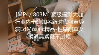 [MP4/ 803M] 顶级摄影大咖行业内十分知名新时代网黄导演EdMosaic精品-性感耐草女模道具紫薇不过瘾