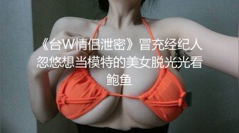 《台W情侣泄密》冒充经纪人忽悠想当模特的美女脱光光看鲍鱼