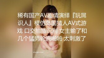 稀有国产AV剧情演绎『玩屌识人』模仿岛国猜人AV式游戏 口交抽插识别 女主输了和几个猛男轮流啪啪 太刺激了