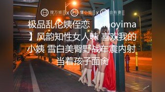 极品乱伦姨侄恋【xiaoyima】风韵知性女人味 喜欢我的小姨 雪白美臀野战车震内射 当着孩子面肏