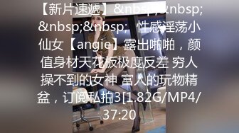 【新片速遞】&nbsp;&nbsp;&nbsp;&nbsp;⚡性感淫荡小仙女【angie】露出啪啪，颜值身材天花板极度反差 穷人操不到的女神 富人的玩物精盆，订阅私拍3[1.82G/MP4/37:20