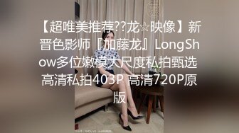 【超唯美推荐??龙☆映像】新晋色影师『加藤龙』LongShow多位嫩模大尺度私拍甄选 高清私拍403P 高清720P原版