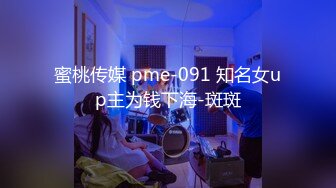 蜜桃传媒 pme-091 知名女up主为钱下海-斑斑