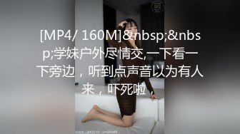 [MP4/ 160M]&nbsp;&nbsp;学妹户外尽情交,一下看一下旁边，听到点声音以为有人来，吓死啦，