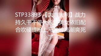 STP33893 【大吉大利】战力持久干不停大长腿美女依旧配合吹硬提枪上马呻吟高潮爽死了