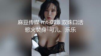 麻豆传媒 mt-028 双姝口活慾火焚身-可儿、乐乐