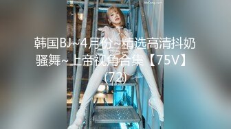 韩国BJ~4月份~精选高清抖奶骚舞~上帝视角合集【75V】 (72)