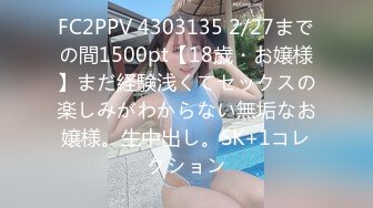 FC2PPV 4303135 2/27までの間1500pt【18歳・お嬢様】まだ経験浅くてセックスの楽しみがわからない無垢なお嬢様。生中出し。SK+1コレクション