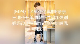 [MP4/ 1.49G] 经典群P亲亲三洞齐开单洞双插性欲加强剂妈妈边上指挥作战刚生娃哺乳期妹子