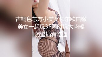 古铜色东方小美女和东欧白嫩美女一起玩3P同时玩大肉棒阴道插着吃逼