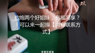 约炮两个好姐妹，有福同享？！可以来一起操【内有联系方式】