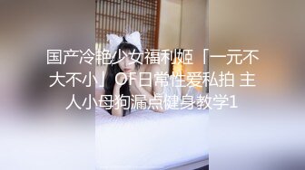 国产冷艳少女福利姬「一元不大不小」OF日常性爱私拍 主人小母狗漏点健身教学1