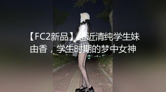 【FC2新品】超近清纯学生妹由香，学生时期的梦中女神