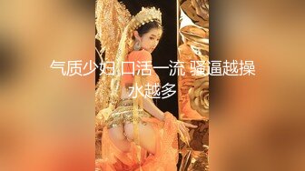 气质少妇 口活一流 骚逼越操水越多