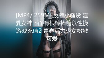 [MP4/ 259M] 反差小骚货 淫乳女神下面有根棒棒糖以性换游戏充值2 青春活力少女粉嫩可爱