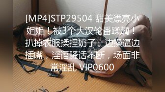 [MP4]STP29504 甜美漂亮小姐姐！被3个大汉轮番蹂躏！扒掉衣服揉捏奶子，边操逼边插嘴，淫语骚话不断，场面非常淫乱 VIP0600