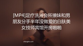 [MP4]足疗洗浴会所撩妹和男朋友分手半年没做爱的白肤美女技师宾馆开房啪啪