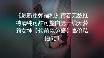 《最新重弹福利》青春无敌推特清纯可甜可盐白虎一线天萝莉女神【软萌兔兔酱】高价私拍5部