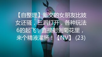 【自整理】新交的女朋友比妓女还骚，三洞打开，各种玩法6的起飞，直接射到菊花里，来个精液灌肠！【NV】 (23)