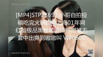 [MP4]STP28692 小哥自拍投稿吃完火锅约炮上海01年网红脸极品黑丝幼师排卵期被无套中出爽到嗷嗷叫 VIP0600