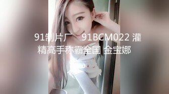 ✿91制片厂✿ 91BCM022 灌精高手称霸全国 金宝娜