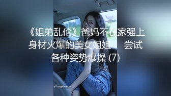 《姐弟乱伦》爸妈不在家强上身材火爆的美女姐姐❤️尝试各种姿势爆操 (7)