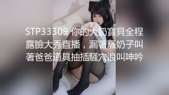 STP33309 你的大奶寶貝全程露臉大秀直播，漏著騷奶子叫著爸爸道具抽插騷穴浪叫呻吟