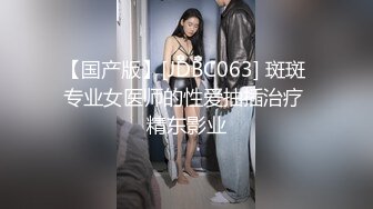 【国产版】[JDBC063] 斑斑 专业女医师的性爱抽插治疗 精东影业