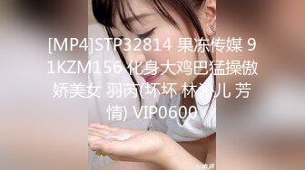 [MP4]STP32814 果冻传媒 91KZM156 化身大鸡巴猛操傲娇美女 羽芮(坏坏 林沁儿 芳情) VIP0600