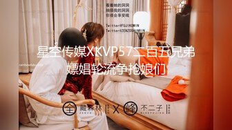 星空传媒XKVP57二百五兄弟嫖娼轮流争抢娘们