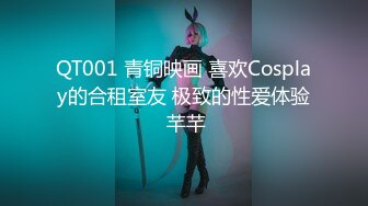 QT001 青铜映画 喜欢Cosplay的合租室友 极致的性爱体验 芊芊