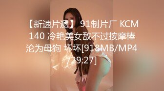 【新速片遞】 91制片厂 KCM140 冷艳美女敌不过按摩棒沦为母狗 坏坏[918MB/MP4/29:27]