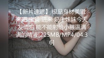 【新片速遞】 极品身材美眉 来吧 宝贝 进来 奶牛妹妹今天发情啦 能不能射给小骚逼满满的精液[225MB/MP4/04:36]