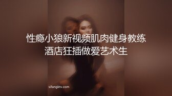 性瘾小狼新视频肌肉健身教练酒店狂插做爱艺术生