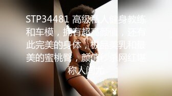 STP34481 高级私人健身教练和车模，拥有超高颜值，还有此完美的身体，极品美乳和最美的蜜桃臀，颜值秒杀网红堪称人间尤