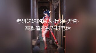 考研妹妹的后入-足浴-无套-高颜值-性奴-打电话