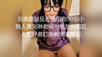 完美露脸反差骚母狗90后小贱人黄宛琳老师与炮友自制后入爱好者打炮教学完整版