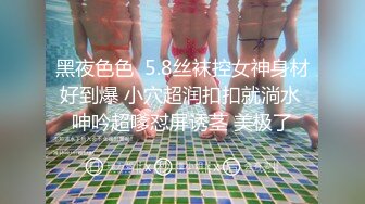 黑夜色色  5.8丝袜控女神身材好到爆 小穴超润扣扣就淌水 呻吟超嗲怼屏诱茎 美极了