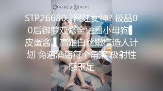 STP26680 ?网红女神? 极品00后御萝双修金融圈小母狗▌皮蛋酱 ▌高跟白丝嫩模造人计划 肏遍酒店每个角落 极射性感玉足