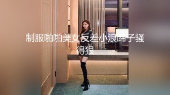 制服啪啪美女反差小浪蹄子骚得狠