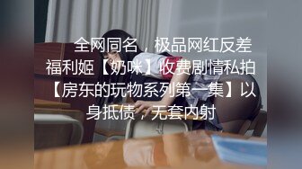 ❤️全网同名，极品网红反差福利姬【奶咪】收费剧情私拍【房东的玩物系列第一集】以身抵债，无套内射