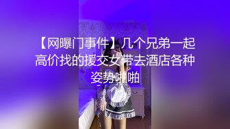 【网曝门事件】几个兄弟一起高价找的援交女带去酒店各种姿势啪啪