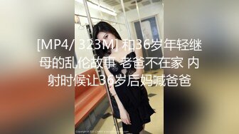 [MP4/ 323M] 和36岁年轻继母的乱伦故事 老爸不在家 内射时候让36岁后妈喊爸爸