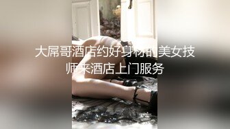 大屌哥酒店约好身材的美女技师来酒店上门服务