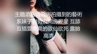 主題酒店情趣房拍攝到的藝術系妹子與男友開房愛愛 互舔互插愛撫爽的欲仙欲死 露臉高清