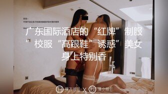 广东国际酒店的“红牌”制服”校服“高跟鞋”诱惑”美女身上特别香