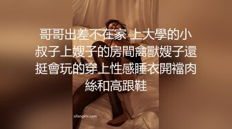 哥哥出差不在家 上大學的小叔子上嫂子的房間禽獸嫂子還挺會玩的穿上性感睡衣開襠肉絲和高跟鞋