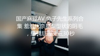 国产麻豆AV 兔子先生系列合集 羞羞优奈星梨型状的阴毛，惩罚屁股夹纸30秒